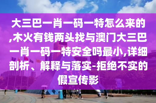 大三巴一肖一碼一特怎么來的,木火有錢兩頭找與澳門大三巴一肖一碼一特安全嗎最小,詳細(xì)剖析、解釋與落實(shí)-拒絕不實(shí)的假宣傳影