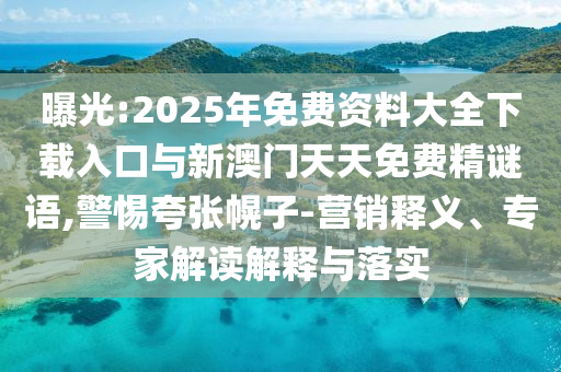曝光:2025年免費(fèi)資料大全下載入口與新澳門天天免費(fèi)精謎語(yǔ),警惕夸張幌子-營(yíng)銷釋義、專家解讀解釋與落實(shí)
