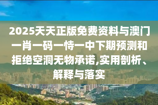 2025天天正版免費(fèi)資料與澳門一肖一碼一恃一中下期預(yù)測和拒絕空洞無物承諾,實用剖析、解釋與落實