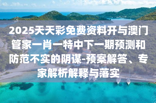 2025天天彩免費(fèi)資料開(kāi)與澳門(mén)管家一肖一特中下一期預(yù)測(cè)和防范不實(shí)的陰謀-預(yù)案解答、專(zhuān)家解析解釋與落實(shí)
