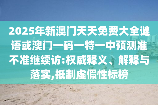 2025年新澳門天天免費(fèi)大全謎語(yǔ)或澳門一碼一特一中預(yù)測(cè)準(zhǔn)不準(zhǔn)繼續(xù)訪:權(quán)威釋義、解釋與落實(shí),抵制虛假性標(biāo)榜