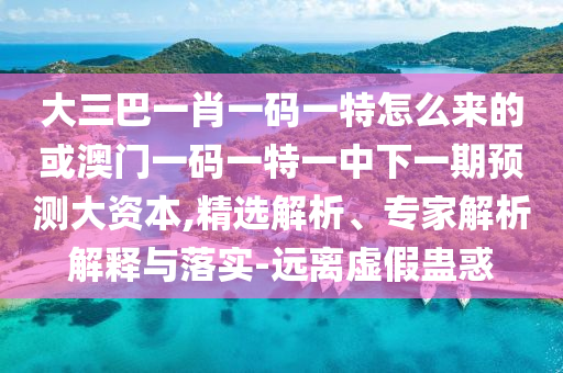 大三巴一肖一碼一特怎么來(lái)的或澳門(mén)一碼一特一中下一期預(yù)測(cè)大資本,精選解析、專(zhuān)家解析解釋與落實(shí)-遠(yuǎn)離虛假蠱惑