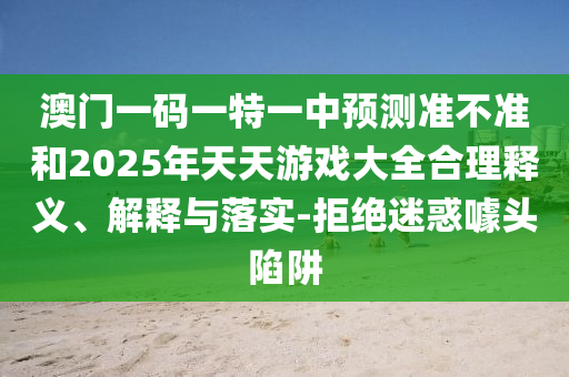 澳門一碼一特一中預(yù)測(cè)準(zhǔn)不準(zhǔn)和2025年天天游戲大全合理釋義、解釋與落實(shí)-拒絕迷惑噱頭陷阱