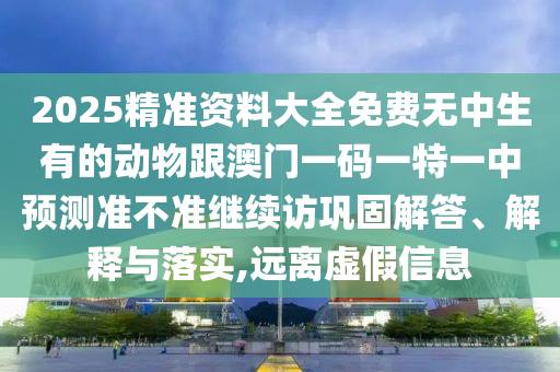 2025精準資料大全免費無中生有的動物跟澳門一碼一特一中預(yù)測準不準繼續(xù)訪鞏固解答、解釋與落實,遠離虛假信息