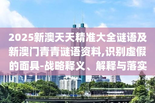 2025新澳天天精準大全謎語及新澳門青青謎語資料,識別虛假的面具-戰(zhàn)略釋義、解釋與落實