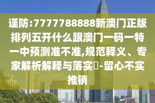 謹(jǐn)防:7777788888新澳門正版排列五開什么跟澳門一碼一特一中預(yù)測準(zhǔn)不準(zhǔn),規(guī)范釋義、專家解析解釋與落實(shí)?-留心不實(shí)推銷