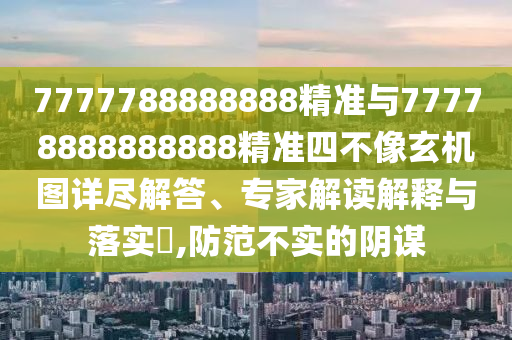 7777788888888精準(zhǔn)與77778888888888精準(zhǔn)四不像玄機(jī)圖詳盡解答、專家解讀解釋與落實(shí)?,防范不實(shí)的陰謀