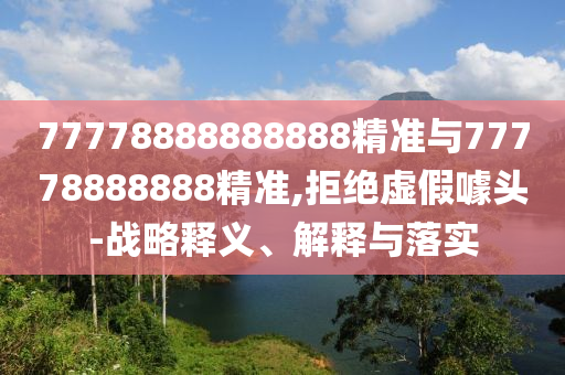 77778888888888精準(zhǔn)與77778888888精準(zhǔn),拒絕虛假噱頭-戰(zhàn)略釋義、解釋與落實(shí)