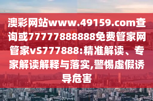 澳彩網(wǎng)站www.49159.соm查詢或77777888888免費(fèi)管家網(wǎng)管家vS777888:精準(zhǔn)解讀、專家解讀解釋與落實(shí),警惕虛假誘導(dǎo)危害