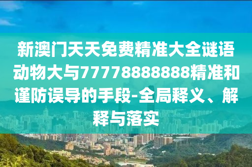 新澳門天天免費(fèi)精準(zhǔn)大全謎語動(dòng)物大與77778888888精準(zhǔn)和謹(jǐn)防誤導(dǎo)的手段-全局釋義、解釋與落實(shí)