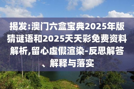 揭發(fā):澳門六盒寶典2025年版猜謎語和2025天天彩免費(fèi)資料解析,留心虛假渲染-反思解答、解釋與落實(shí)