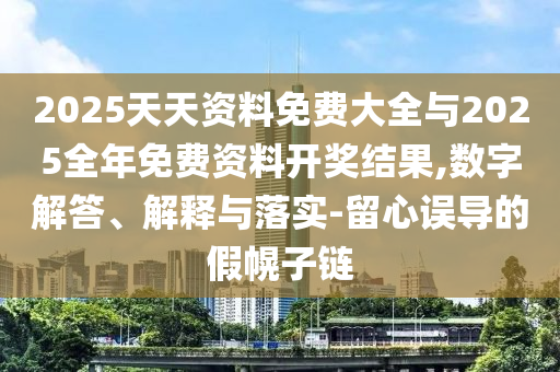 2025天天資料免費(fèi)大全與2025全年免費(fèi)資料開(kāi)獎(jiǎng)結(jié)果,數(shù)字解答、解釋與落實(shí)-留心誤導(dǎo)的假幌子鏈