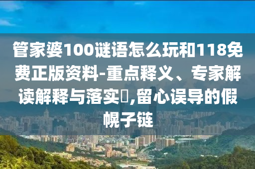 管家婆100謎語怎么玩和118免費正版資料-重點釋義、專家解讀解釋與落實?,留心誤導的假幌子鏈
