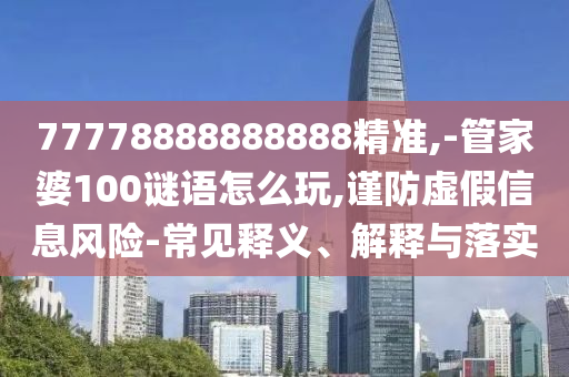 77778888888888精準,-管家婆100謎語怎么玩,謹防虛假信息風險-常見釋義、解釋與落實