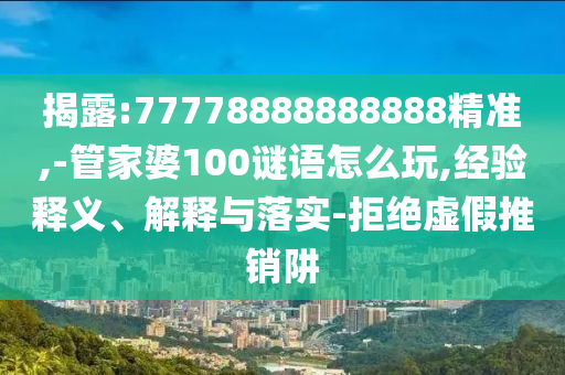 揭露:77778888888888精準(zhǔn),-管家婆100謎語(yǔ)怎么玩,經(jīng)驗(yàn)釋義、解釋與落實(shí)-拒絕虛假推銷(xiāo)阱