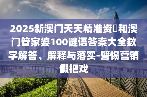 2025新澳門天天精準資枓和澳門管家婆100謎語答案大全數(shù)字解答、解釋與落實-警惕營銷假把戲