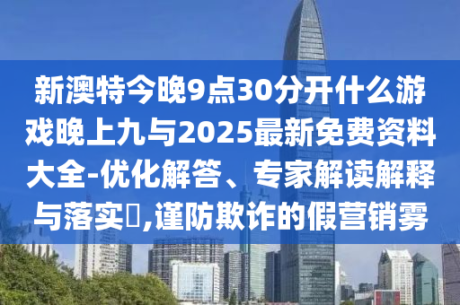 新澳特今晚9點(diǎn)30分開什么游戲晚上九與2025最新免費(fèi)資料大全-優(yōu)化解答、專家解讀解釋與落實(shí)?,謹(jǐn)防欺詐的假營銷霧