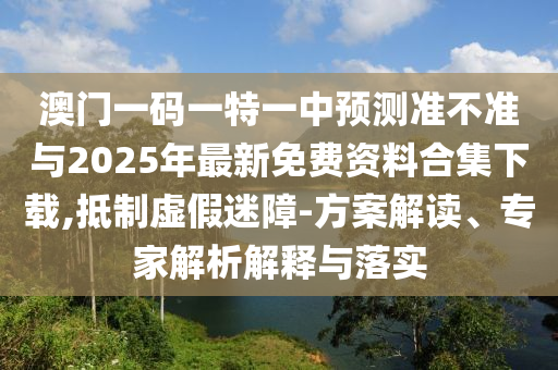 澳門一碼一特一中預(yù)測(cè)準(zhǔn)不準(zhǔn)與2025年最新免費(fèi)資料合集下載,抵制虛假迷障-方案解讀、專家解析解釋與落實(shí)