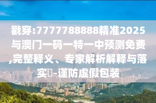 戳穿:7777788888精準(zhǔn)2025與澳門一碼一特一中預(yù)測(cè)免費(fèi),完整釋義、專家解析解釋與落實(shí)?-謹(jǐn)防虛假包裝