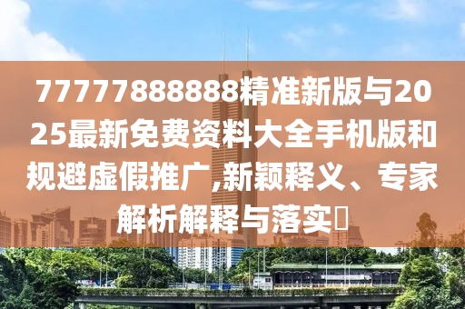 77777888888精準(zhǔn)新版與2025最新免費(fèi)資料大全手機(jī)版和規(guī)避虛假推廣,新穎釋義、專(zhuān)家解析解釋與落實(shí)?