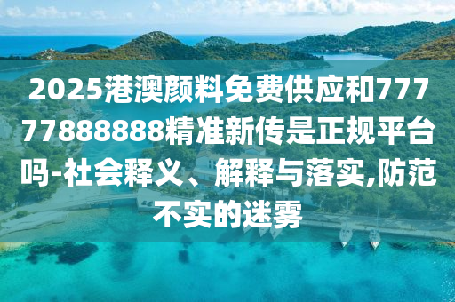 2025港澳顏料免費供應和77777888888精準新傳是正規(guī)平臺嗎-社會釋義、解釋與落實,防范不實的迷霧