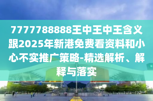 7777788888王中王中王含義跟2025年新港免費(fèi)看資料和小心不實(shí)推廣策略-精選解析、解釋與落實(shí)