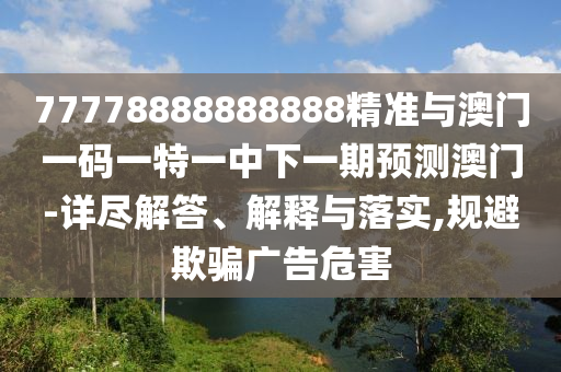 77778888888888精準(zhǔn)與澳門一碼一特一中下一期預(yù)測(cè)澳門-詳盡解答、解釋與落實(shí),規(guī)避欺騙廣告危害