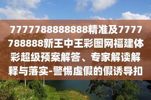 7777788888888精準(zhǔn)及7777788888新王中王彩圖網(wǎng)福建體彩超級(jí)預(yù)案解答、專家解讀解釋與落實(shí)-警惕虛假的假誘導(dǎo)扣