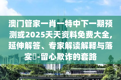 澳門管家一肖一特中下一期預(yù)測或2025天天資料免費(fèi)大全,延伸解答、專家解讀解釋與落實(shí)?-留心欺詐的套路