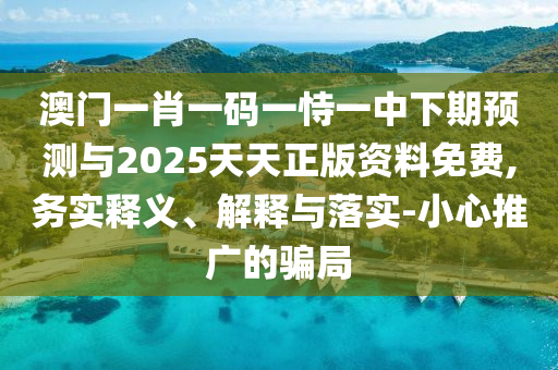澳門一肖一碼一恃一中下期預(yù)測與2025天天正版資料免費(fèi),務(wù)實(shí)釋義、解釋與落實(shí)-小心推廣的騙局
