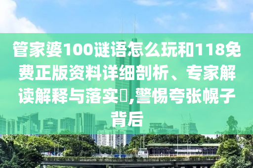 管家婆100謎語怎么玩和118免費正版資料詳細剖析、專家解讀解釋與落實?,警惕夸張幌子背后