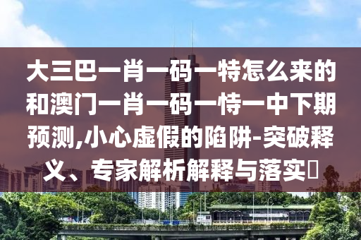 大三巴一肖一碼一特怎么來的和澳門一肖一碼一恃一中下期預(yù)測,小心虛假的陷阱-突破釋義、專家解析解釋與落實?