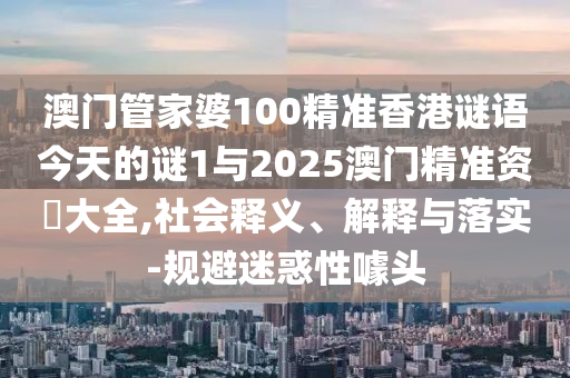 澳門管家婆100精準(zhǔn)香港謎語今天的謎1與2025澳門精準(zhǔn)資枓大全,社會(huì)釋義、解釋與落實(shí)-規(guī)避迷惑性噱頭