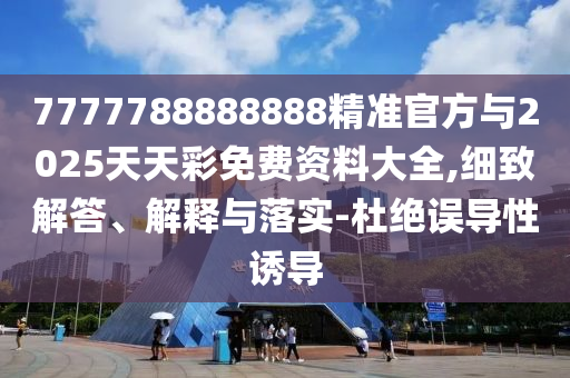 7777788888888精準官方與2025天天彩免費資料大全,細致解答、解釋與落實-杜絕誤導性誘導