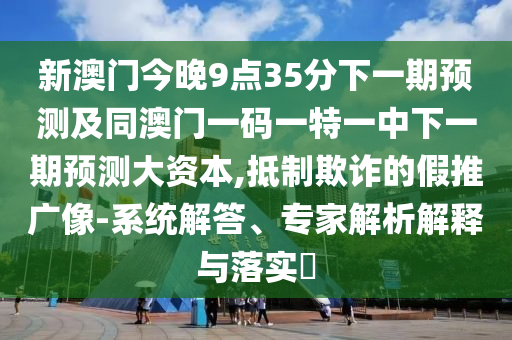 新澳門今晚9點(diǎn)35分下一期預(yù)測(cè)及同澳門一碼一特一中下一期預(yù)測(cè)大資本,抵制欺詐的假推廣像-系統(tǒng)解答、專家解析解釋與落實(shí)?