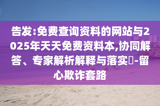 告發(fā):免費(fèi)查詢資料的網(wǎng)站與2025年天天免費(fèi)資料本,協(xié)同解答、專家解析解釋與落實(shí)?-留心欺詐套路