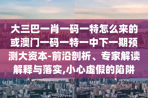 大三巴一肖一碼一特怎么來的或澳門一碼一特一中下一期預(yù)測大資本-前沿剖析、專家解讀解釋與落實(shí),小心虛假的陷阱