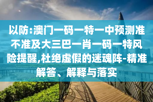 以防:澳門一碼一特一中預(yù)測準不準及大三巴一肖一碼一特風(fēng)險提醒,杜絕虛假的迷魂陣-精準解答、解釋與落實