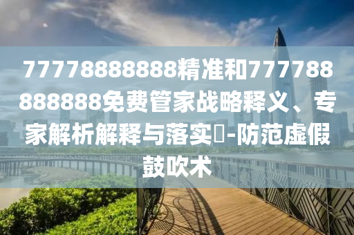 77778888888精準(zhǔn)和777788888888免費(fèi)管家戰(zhàn)略釋義、專家解析解釋與落實(shí)?-防范虛假鼓吹術(shù)