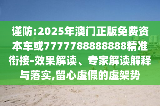 謹(jǐn)防:2025年澳門正版免費(fèi)資本車或7777788888888精準(zhǔn)銜接-效果解讀、專家解讀解釋與落實(shí),留心虛假的虛架勢(shì)