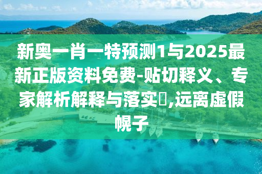 新奧一肖一特預測1與2025最新正版資料免費-貼切釋義、專家解析解釋與落實?,遠離虛假幌子