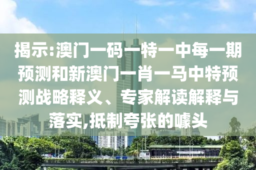 揭示:澳門一碼一特一中每一期預(yù)測(cè)和新澳門一肖一馬中特預(yù)測(cè)戰(zhàn)略釋義、專家解讀解釋與落實(shí),抵制夸張的噱頭