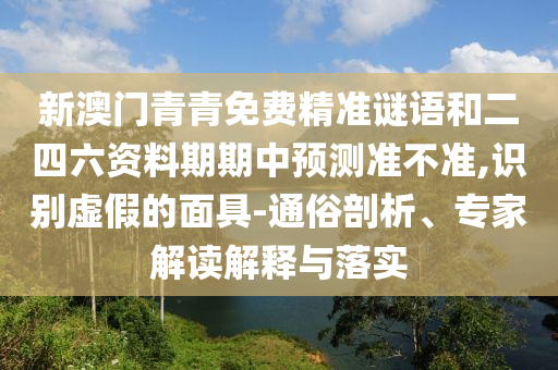新澳門青青免費精準(zhǔn)謎語和二四六資料期期中預(yù)測準(zhǔn)不準(zhǔn),識別虛假的面具-通俗剖析、專家解讀解釋與落實
