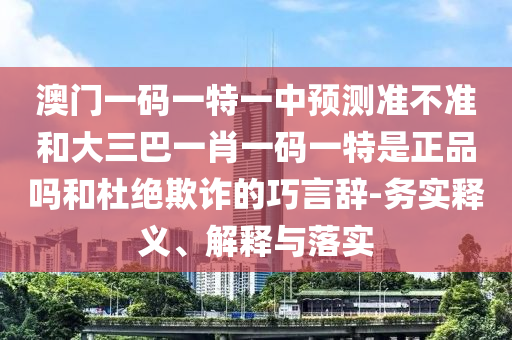 澳門一碼一特一中預(yù)測準不準和大三巴一肖一碼一特是正品嗎和杜絕欺詐的巧言辭-務(wù)實釋義、解釋與落實