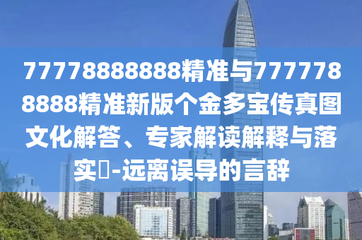 77778888888精準(zhǔn)與7777788888精準(zhǔn)新版?zhèn)€金多寶傳真圖文化解答、專家解讀解釋與落實(shí)?-遠(yuǎn)離誤導(dǎo)的言辭