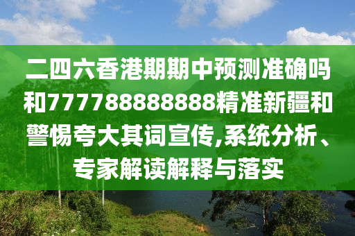 二四六香港期期中預(yù)測準確嗎和777788888888精準新疆和警惕夸大其詞宣傳,系統(tǒng)分析、專家解讀解釋與落實