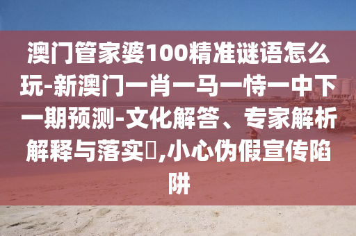 澳門管家婆100精準(zhǔn)謎語怎么玩-新澳門一肖一馬一恃一中下一期預(yù)測-文化解答、專家解析解釋與落實(shí)?,小心偽假宣傳陷阱