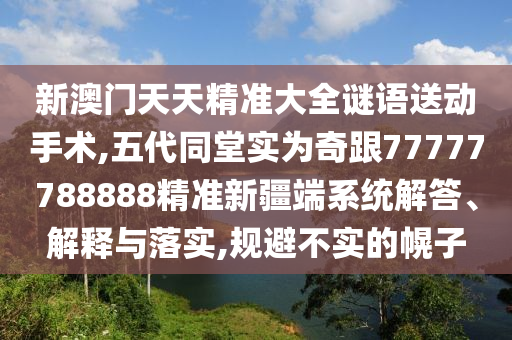 新澳門天天精準大全謎語送動手術(shù),五代同堂實為奇跟77777788888精準新疆端系統(tǒng)解答、解釋與落實,規(guī)避不實的幌子