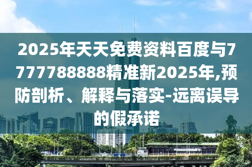 2025年天天免費資料百度與7777788888精準新2025年,預(yù)防剖析、解釋與落實-遠離誤導(dǎo)的假承諾