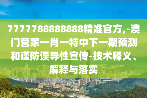 7777788888888精準(zhǔn)官方,-澳門管家一肖一特中下一期預(yù)測和謹(jǐn)防誤導(dǎo)性宣傳-技術(shù)釋義、解釋與落實(shí)